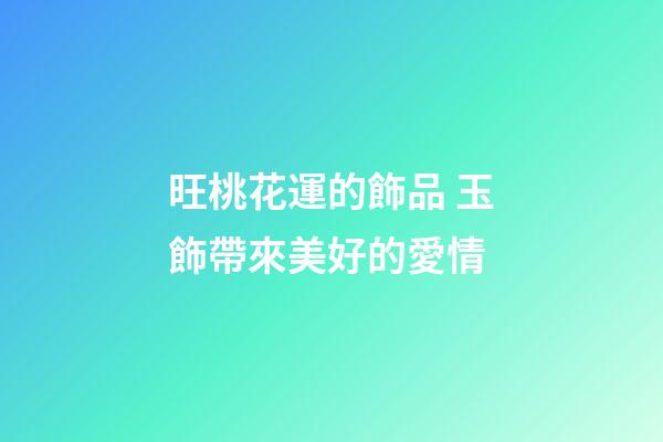 旺桃花運的飾品 玉飾帶來美好的愛情